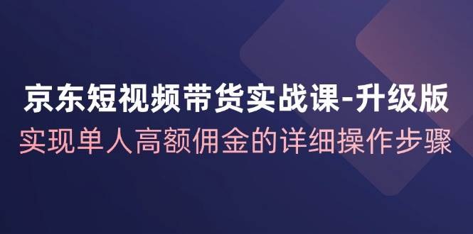 京东短视频带货实战课升级版-橘子资源网