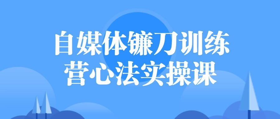 自媒体镰刀训练营心法实操课-橘子资源网