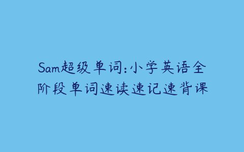 Sam超级单词：小学英语全阶段单词速读速记速背课-橘子资源网