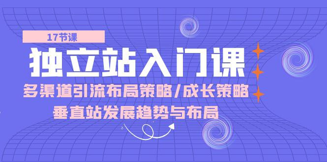 独立站 入门课：多渠道 引流布局策略/成长策略/垂直站发展趋势与布局-橘子资源网