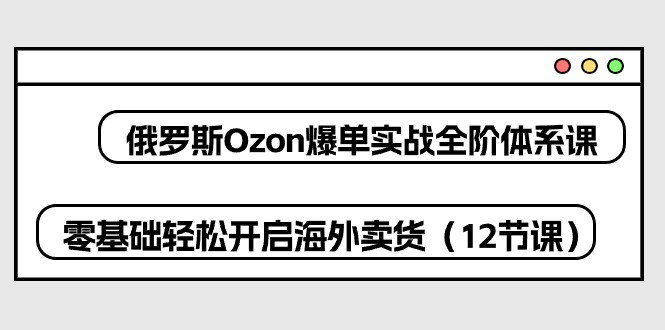 俄罗斯 Ozon-爆单实战全阶体系课，零基础轻松开启海外卖货（12节课）-橘子资源网