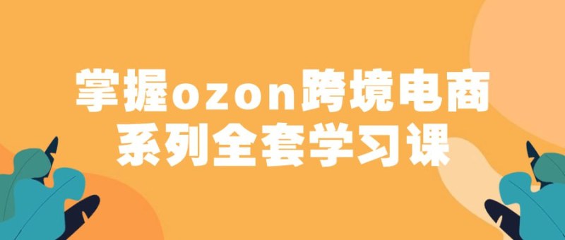 掌握ozon跨境电商系列全套学习课-橘子资源网