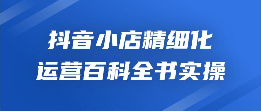 抖音小店精细化运营百科全书实操-橘子资源网