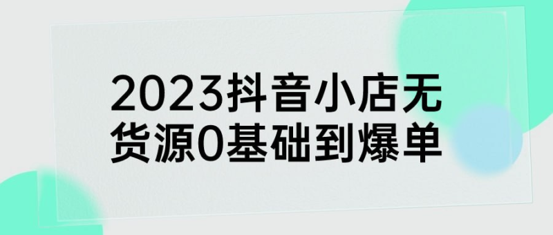 2023抖音小店无货源0基础到爆单-橘子资源网