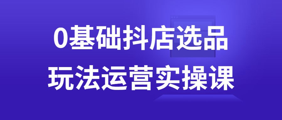0基础抖店选品玩法运营实操课-橘子资源网