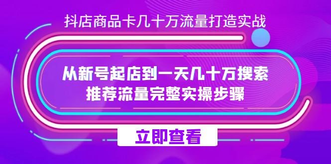 抖店商品卡几十万流量打造实操，从新号起店到一天几十万搜索、推荐流量完整实操步骤-橘子资源网