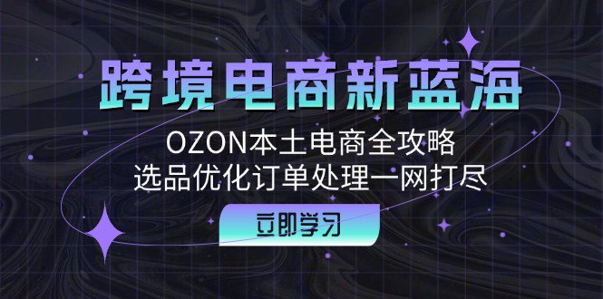 跨境电商新蓝海：OZON本土电商全攻略，选品优化订单处理一网打尽-橘子资源网