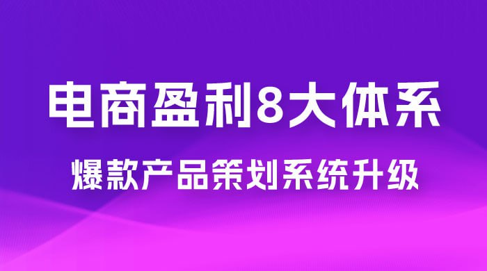 电商盈利8大体系 ·产品做强爆款产品策划系统升级线上课，全盘布局更能实现利润突破-橘子资源网