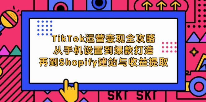 【TikTok运营变现全攻略】从手机设置到爆款打造，再到Shopify建站与收益提取-橘子资源网