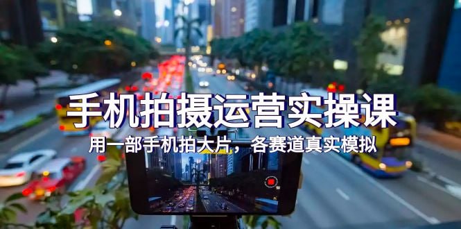 手机拍摄运营实战课,用一部手机拍大片,各赛道真实模拟-橘子资源网